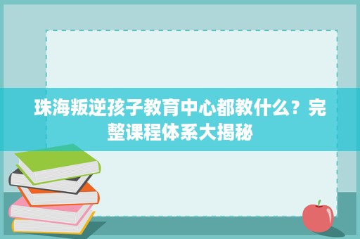 珠海叛逆孩子教育中心都教什么?完整课程体系大揭秘 珠海叛逆孩子教育中心都教什么?完整课程体系大揭秘
