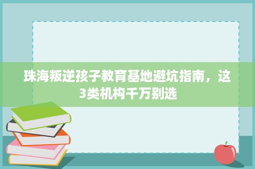 珠海叛逆孩子教育基地避坑指南，这3类机构千万别选