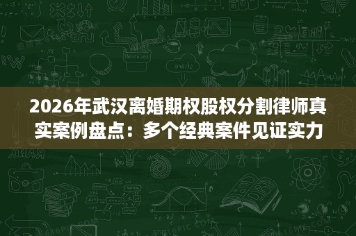 2026年武汉离婚期权股权分割律师真实案例盘点:多个经典案件见证实力 2026年武汉离婚期权股权分割律师真实案例盘点:多个经典案件见证实力