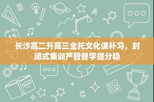 长沙高二升高三全托文化课补习，封闭式集训严管督学提分稳