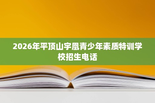 2026年平顶山宇凰青少年素质特训学校招生电话 2026年平顶山宇凰青少年素质特训学校招生电话