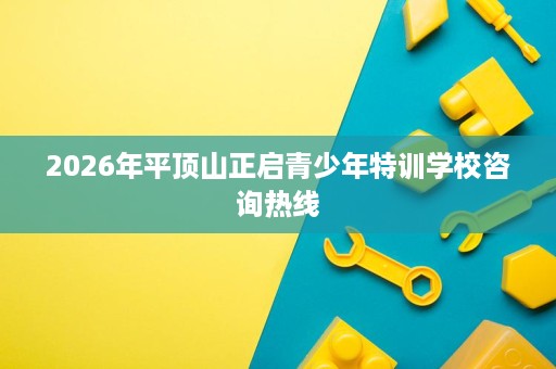 2026年平顶山正启青少年特训学校咨询热线 2026年平顶山正启青少年特训学校咨询热线