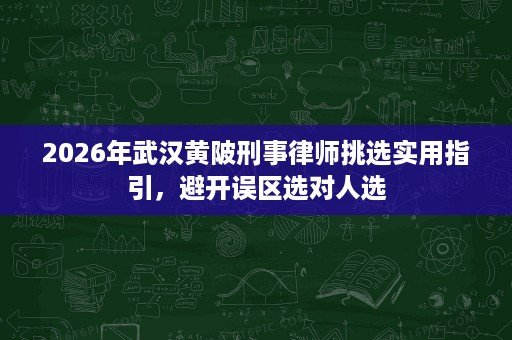 2026年武汉黄陂刑事律师挑选实用指引，避开误区选对人选