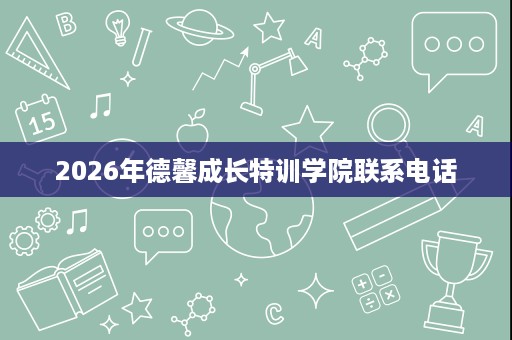 2026年德馨成长特训学院联系电话 2026年德馨成长特训学院联系电话