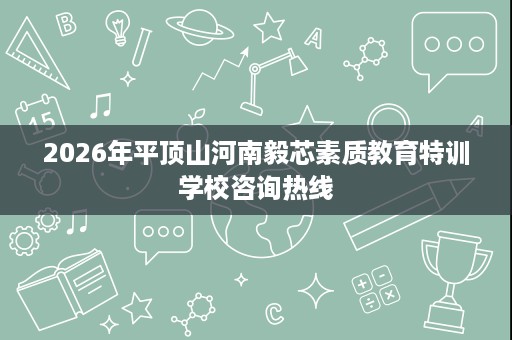 2026年平顶山河南毅芯素质教育特训学校咨询热线 2026年平顶山河南毅芯素质教育特训学校咨询热线