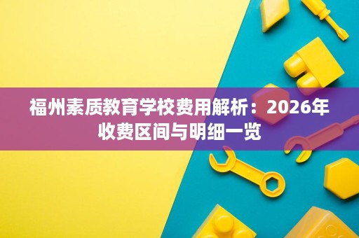 福州素质教育学校费用解析：2026年收费区间与明细一览