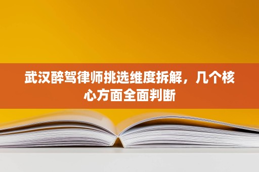 武汉醉驾律师挑选维度拆解,几个核心方面全面判断 武汉醉驾律师挑选维度拆解,几个核心方面全面判断