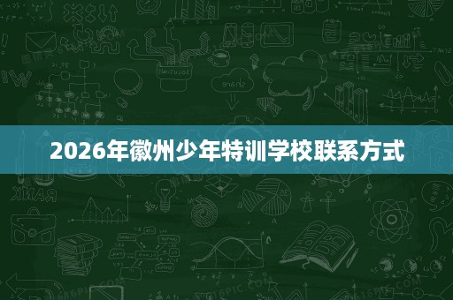 2026年徽州少年特训学校联系方式 2026年徽州少年特训学校联系方式