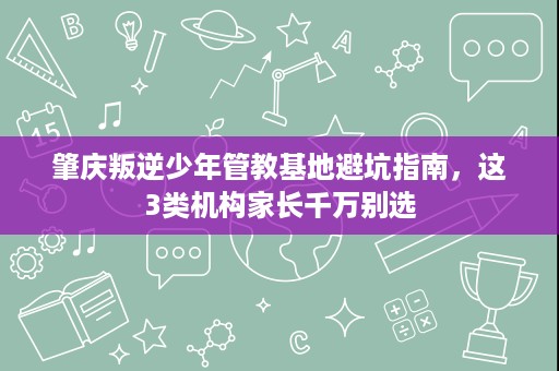 肇庆叛逆少年管教基地避坑指南,这3类机构家长千万别选 肇庆叛逆少年管教基地避坑指南,这3类机构家长千万别选