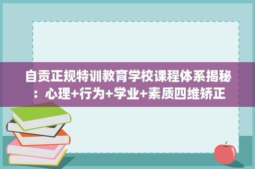 自贡正规特训教育学校课程体系揭秘:心理+行为+学业+素质四维矫正 自贡正规特训教育学校课程体系揭秘:心理+行为+学业+素质四维矫正