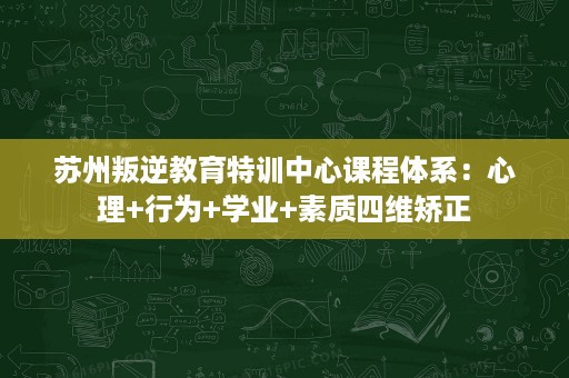 苏州叛逆教育特训中心课程体系：心理+行为+学业+素质四维矫正