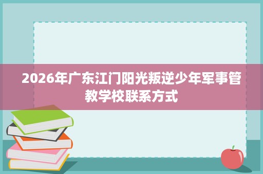 2026年广东江门阳光叛逆少年军事管教学校联系方式