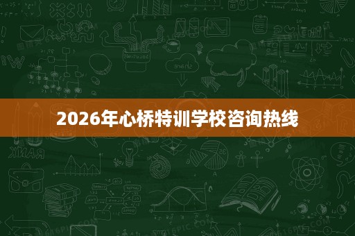2026年心桥特训学校咨询热线