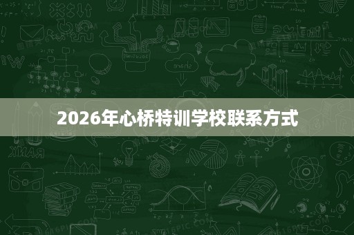 2026年心桥特训学校联系方式 2026年心桥特训学校联系方式