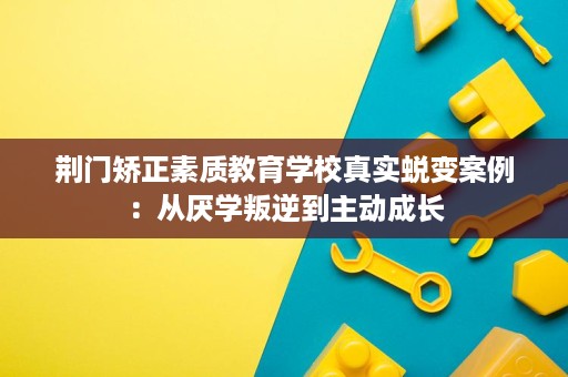 荆门矫正素质教育学校真实蜕变案例:从厌学叛逆到主动成长 荆门矫正素质教育学校真实蜕变案例:从厌学叛逆到主动成长