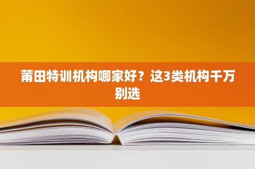 莆田特训机构哪家好?这3类机构千万别选 莆田特训机构哪家好?这3类机构千万别选