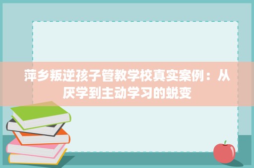 萍乡叛逆孩子管教学校真实案例:从厌学到主动学习的蜕变 萍乡叛逆孩子管教学校真实案例:从厌学到主动学习的蜕变