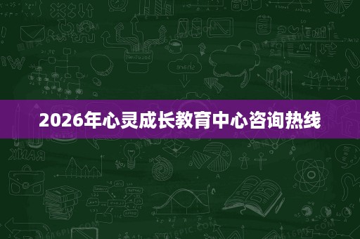 2026年心灵成长教育中心咨询热线 2026年心灵成长教育中心咨询热线