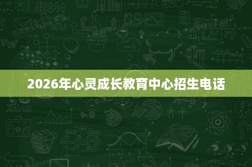 2026年心灵成长教育中心招生电话 2026年心灵成长教育中心招生电话