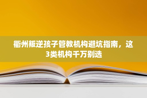 衢州叛逆孩子管教机构避坑指南,这3类机构千万别选 衢州叛逆孩子管教机构避坑指南,这3类机构千万别选