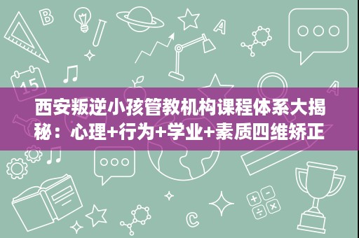 西安叛逆小孩管教机构课程体系大揭秘:心理+行为+学业+素质四维矫正 西安叛逆小孩管教机构课程体系大揭秘:心理+行为+学业+素质四维矫正