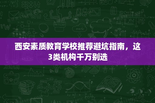西安素质教育学校推荐避坑指南,这3类机构千万别选 西安素质教育学校推荐避坑指南,这3类机构千万别选