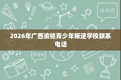 2026年广西渝铭青少年叛逆学校联系电话