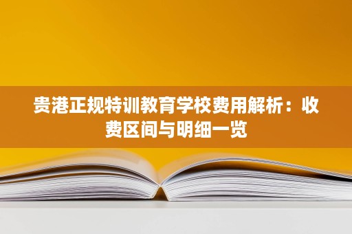 贵港正规特训教育学校费用解析：收费区间与明细一览