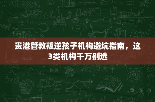 贵港管教叛逆孩子机构避坑指南,这3类机构千万别选 贵港管教叛逆孩子机构避坑指南,这3类机构千万别选