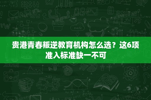 贵港青春叛逆教育机构怎么选?这6项准入标准缺一不可 贵港青春叛逆教育机构怎么选?这6项准入标准缺一不可
