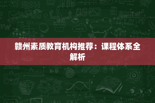 赣州素质教育机构推荐:课程体系全解析 赣州素质教育机构推荐:课程体系全解析