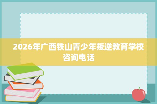 2026年广西铁山青少年叛逆教育学校咨询电话