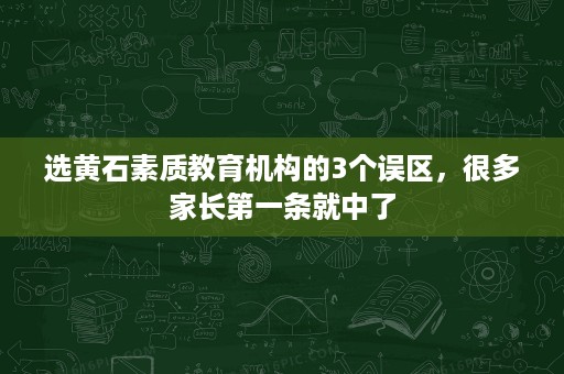 选黄石素质教育机构的3个误区,很多家长第一条就中了 选黄石素质教育机构的3个误区,很多家长第一条就中了