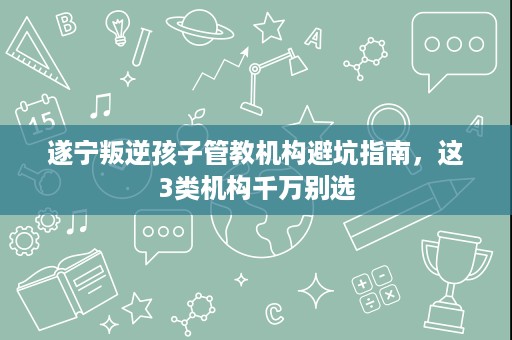 遂宁叛逆孩子管教机构避坑指南,这3类机构千万别选 遂宁叛逆孩子管教机构避坑指南,这3类机构千万别选