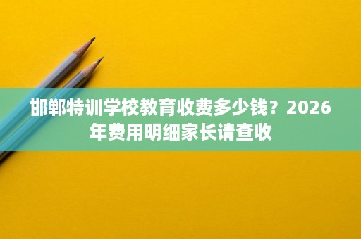 邯郸特训学校教育收费多少钱?2026年费用明细家长请查收 邯郸特训学校教育收费多少钱?2026年费用明细家长请查收