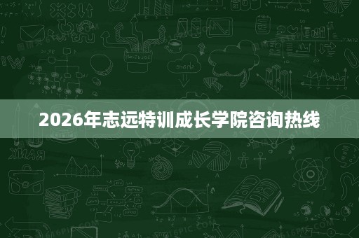 2026年志远特训成长学院咨询热线 2026年志远特训成长学院咨询热线