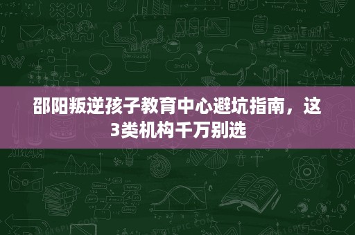 邵阳叛逆孩子教育中心避坑指南,这3类机构千万别选 邵阳叛逆孩子教育中心避坑指南,这3类机构千万别选