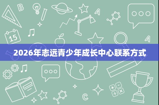 2026年志远青少年成长中心联系方式 2026年志远青少年成长中心联系方式