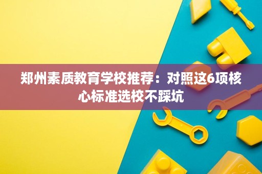 郑州素质教育学校推荐：对照这6项核心标准选校不踩坑