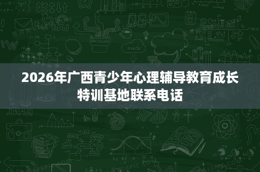 2026年广西青少年心理辅导教育成长特训基地联系电话