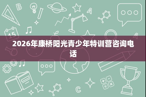 2026年康桥阳光青少年特训营咨询电话