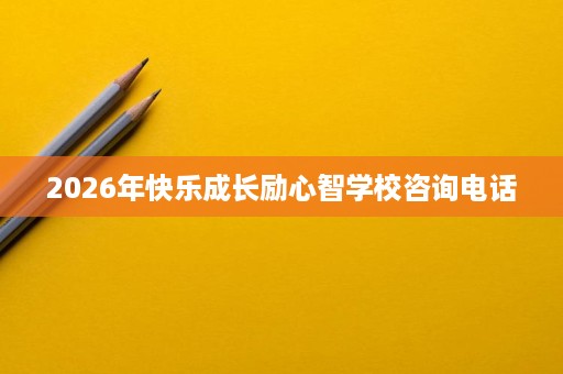 2026年快乐成长励心智学校咨询电话