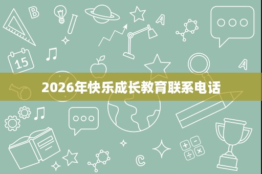 2026年快乐成长教育联系电话 2026年快乐成长教育联系电话