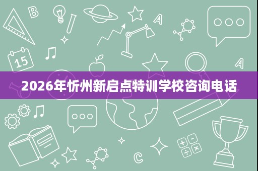 2026年忻州新启点特训学校咨询电话 2026年忻州新启点特训学校咨询电话