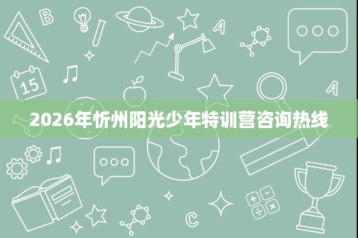2026年忻州阳光少年特训营咨询热线 2026年忻州阳光少年特训营咨询热线