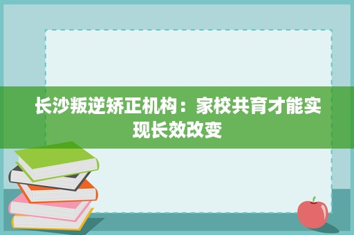 长沙叛逆矫正机构:家校共育才能实现长效改变 长沙叛逆矫正机构:家校共育才能实现长效改变