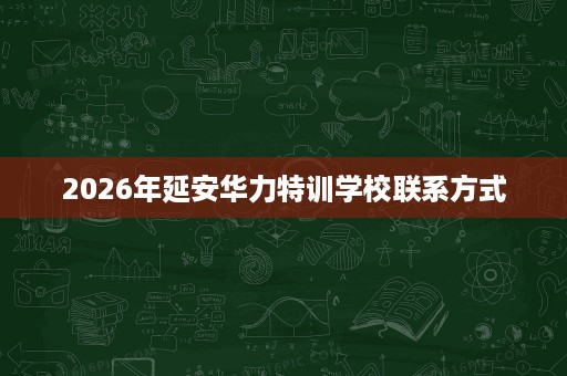 2026年延安华力特训学校联系方式 2026年延安华力特训学校联系方式