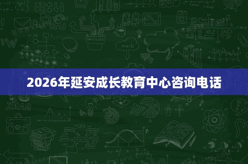 2026年延安成长教育中心咨询电话 2026年延安成长教育中心咨询电话