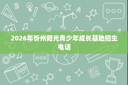 2026年忻州阳光青少年成长基地招生电话