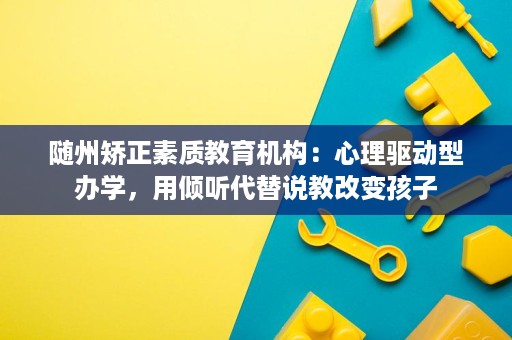 随州矫正素质教育机构:心理驱动型办学,用倾听代替说教改变孩子 随州矫正素质教育机构:心理驱动型办学,用倾听代替说教改变孩子